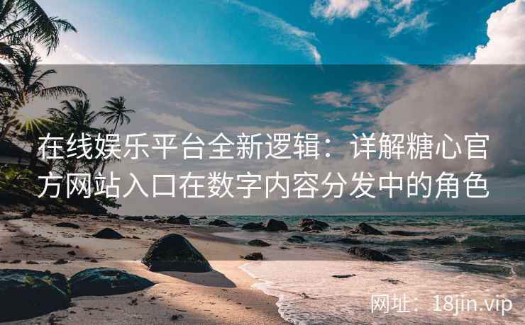 在线娱乐平台全新逻辑：详解糖心官方网站入口在数字内容分发中的角色