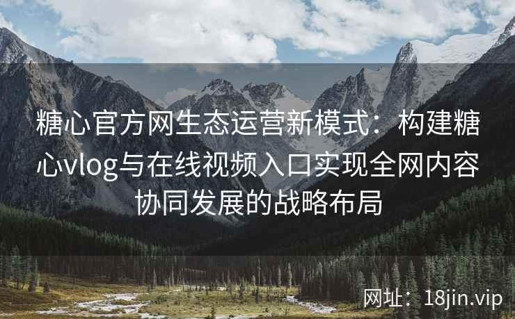 糖心官方网生态运营新模式：构建糖心vlog与在线视频入口实现全网内容协同发展的战略布局