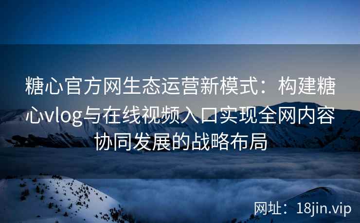糖心官方网生态运营新模式：构建糖心vlog与在线视频入口实现全网内容协同发展的战略布局