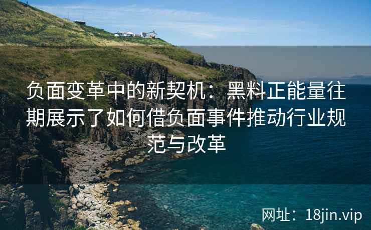 负面变革中的新契机：黑料正能量往期展示了如何借负面事件推动行业规范与改革