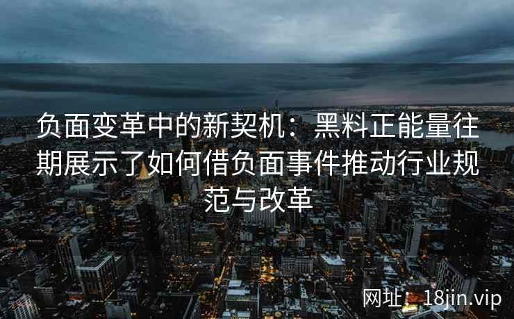 负面变革中的新契机：黑料正能量往期展示了如何借负面事件推动行业规范与改革