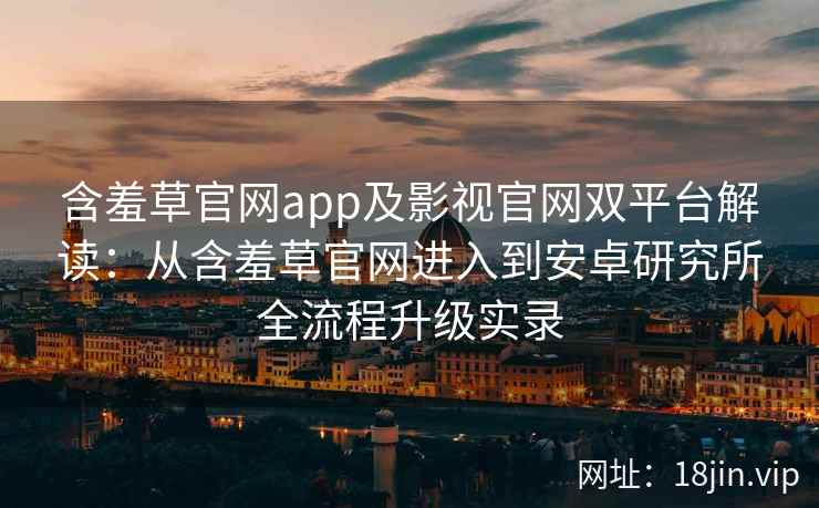 含羞草官网app及影视官网双平台解读：从含羞草官网进入到安卓研究所全流程升级实录