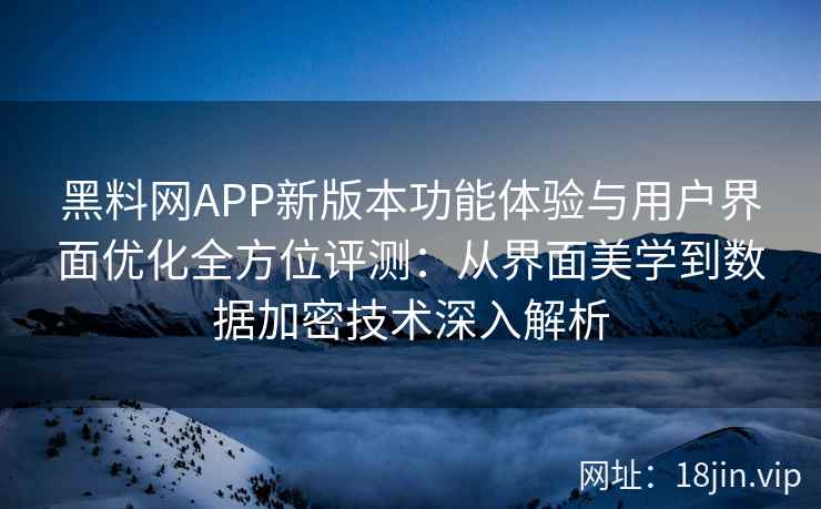黑料网APP新版本功能体验与用户界面优化全方位评测：从界面美学到数据加密技术深入解析