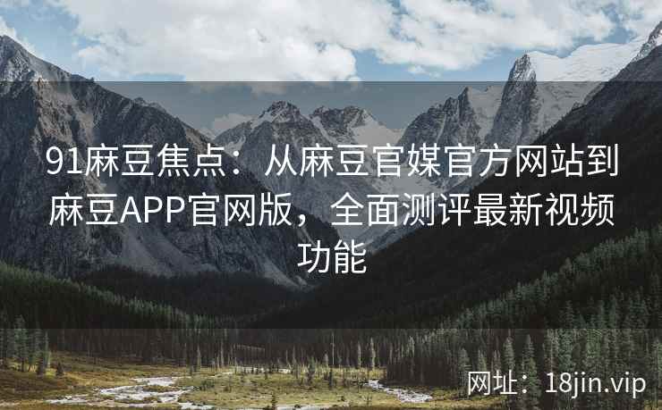 91麻豆焦点：从麻豆官媒官方网站到麻豆APP官网版，全面测评最新视频功能