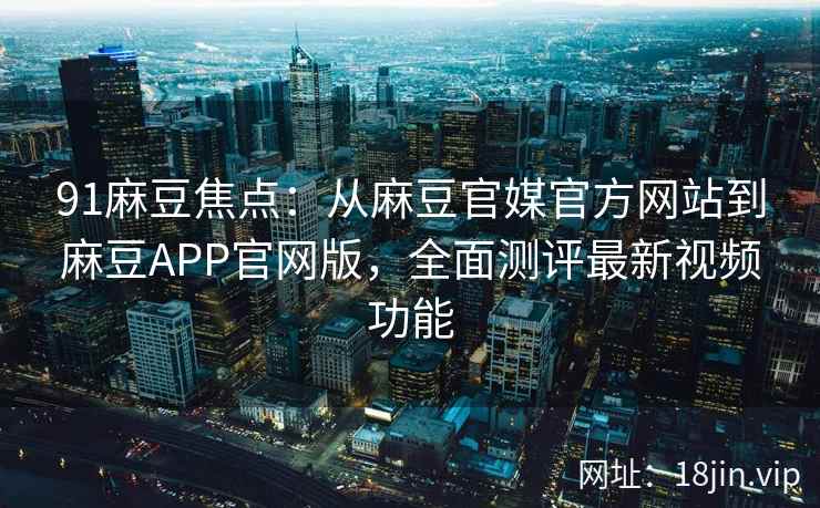 91麻豆焦点：从麻豆官媒官方网站到麻豆APP官网版，全面测评最新视频功能