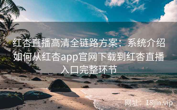红杏直播高清全链路方案：系统介绍如何从红杏app官网下载到红杏直播入口完整环节