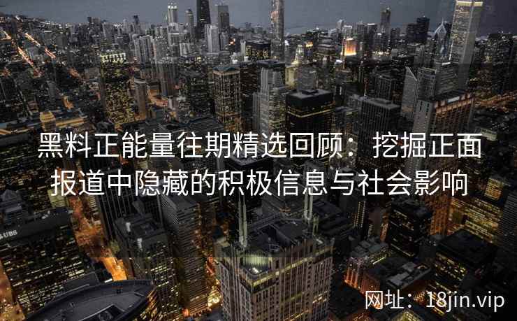黑料正能量往期精选回顾：挖掘正面报道中隐藏的积极信息与社会影响