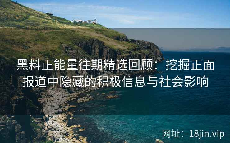 黑料正能量往期精选回顾：挖掘正面报道中隐藏的积极信息与社会影响