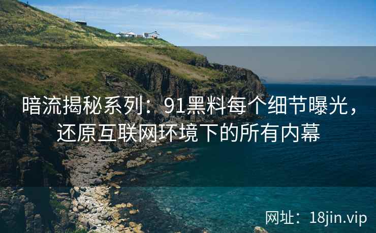 暗流揭秘系列：91黑料每个细节曝光，还原互联网环境下的所有内幕