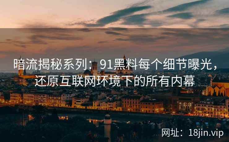 暗流揭秘系列：91黑料每个细节曝光，还原互联网环境下的所有内幕