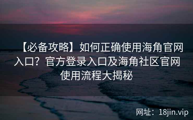 【必备攻略】如何正确使用海角官网入口？官方登录入口及海角社区官网使用流程大揭秘