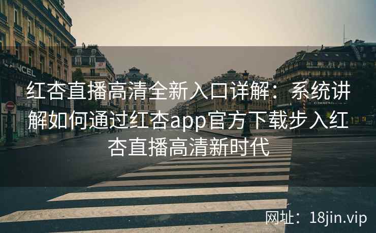 红杏直播高清全新入口详解：系统讲解如何通过红杏app官方下载步入红杏直播高清新时代