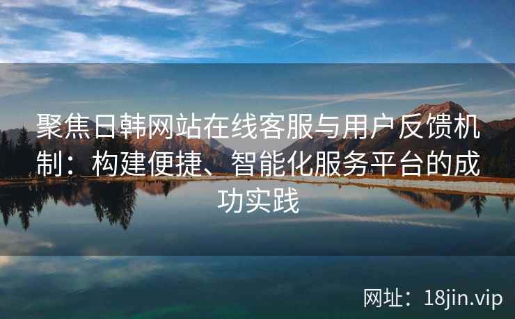 聚焦日韩网站在线客服与用户反馈机制：构建便捷、智能化服务平台的成功实践