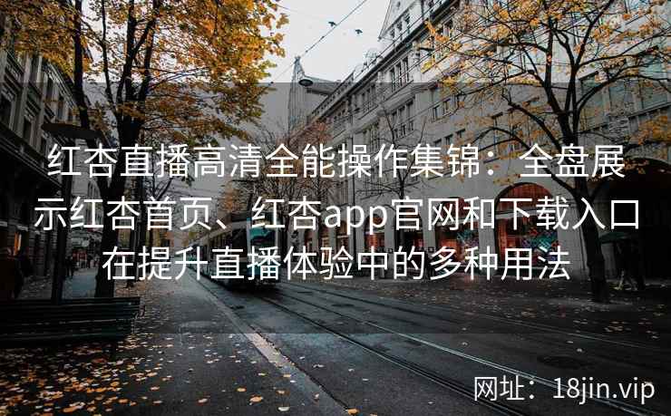 红杏直播高清全能操作集锦：全盘展示红杏首页、红杏app官网和下载入口在提升直播体验中的多种用法