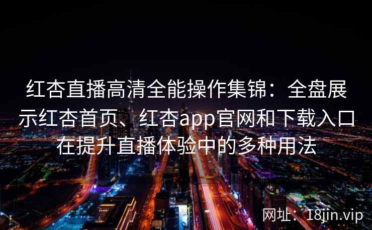红杏直播高清全能操作集锦：全盘展示红杏首页、红杏app官网和下载入口在提升直播体验中的多种用法