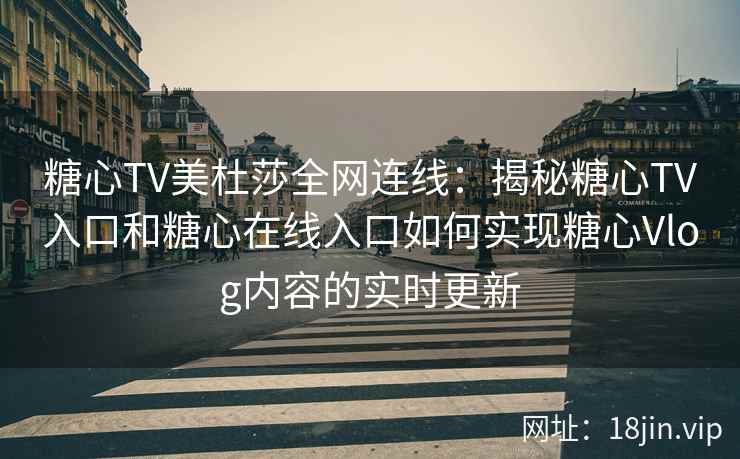糖心TV美杜莎全网连线：揭秘糖心TV入口和糖心在线入口如何实现糖心Vlog内容的实时更新