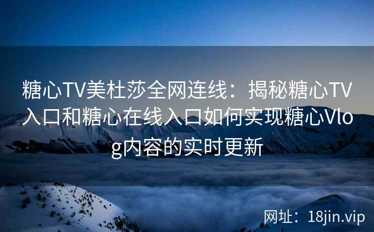 糖心TV美杜莎全网连线：揭秘糖心TV入口和糖心在线入口如何实现糖心Vlog内容的实时更新