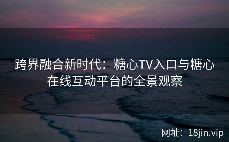 跨界融合新时代：糖心TV入口与糖心在线互动平台的全景观察