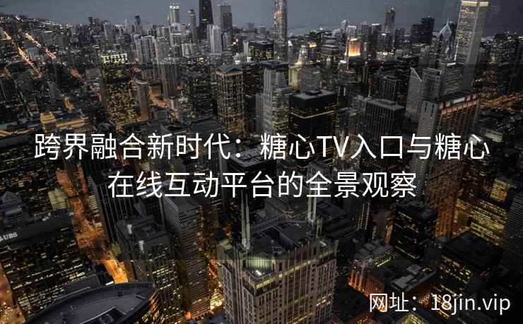 跨界融合新时代：糖心TV入口与糖心在线互动平台的全景观察