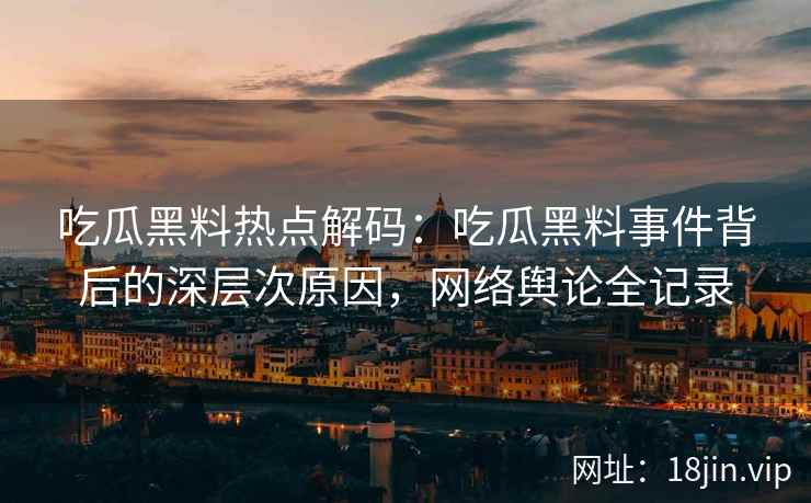 吃瓜黑料热点解码：吃瓜黑料事件背后的深层次原因，网络舆论全记录