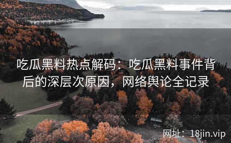 吃瓜黑料热点解码：吃瓜黑料事件背后的深层次原因，网络舆论全记录