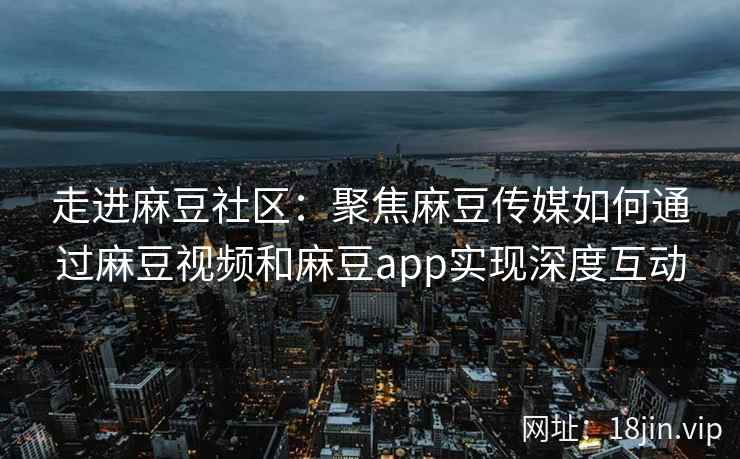 走进麻豆社区：聚焦麻豆传媒如何通过麻豆视频和麻豆app实现深度互动