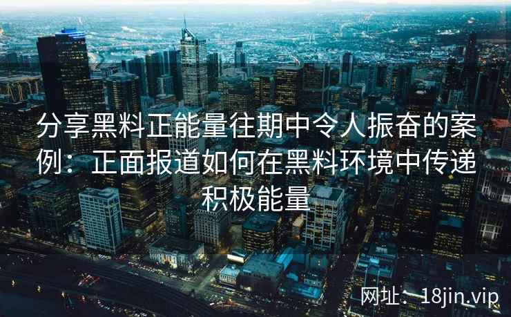 分享黑料正能量往期中令人振奋的案例：正面报道如何在黑料环境中传递积极能量