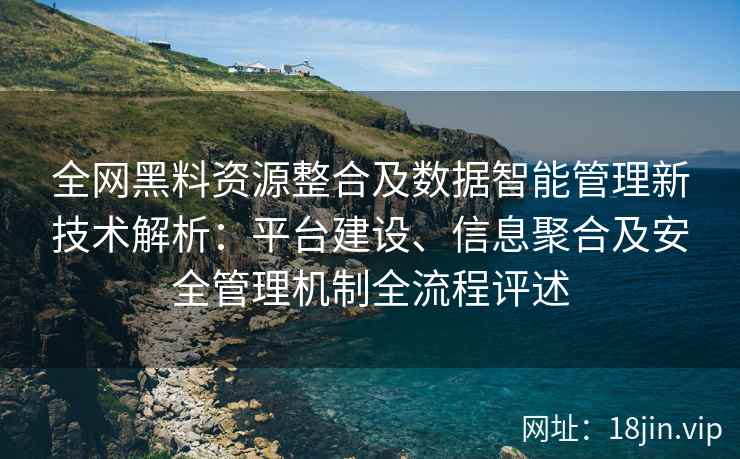 全网黑料资源整合及数据智能管理新技术解析：平台建设、信息聚合及安全管理机制全流程评述