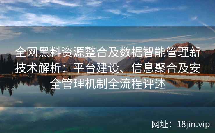 全网黑料资源整合及数据智能管理新技术解析：平台建设、信息聚合及安全管理机制全流程评述