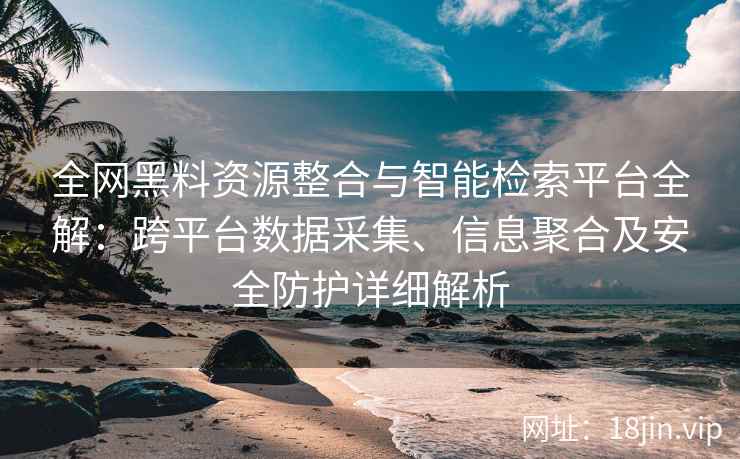 全网黑料资源整合与智能检索平台全解：跨平台数据采集、信息聚合及安全防护详细解析