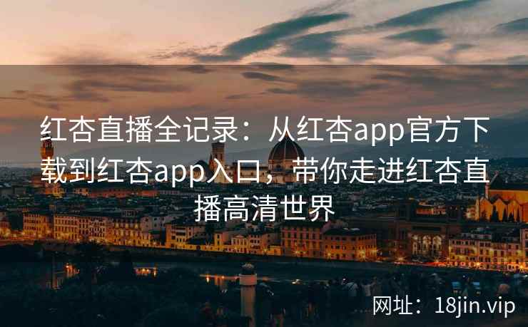 红杏直播全记录：从红杏app官方下载到红杏app入口，带你走进红杏直播高清世界