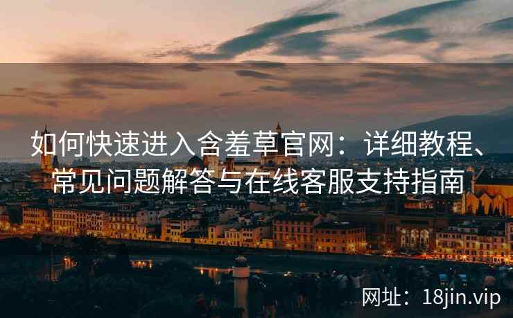 如何快速进入含羞草官网：详细教程、常见问题解答与在线客服支持指南