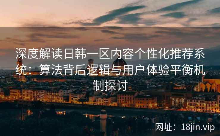 深度解读日韩一区内容个性化推荐系统：算法背后逻辑与用户体验平衡机制探讨