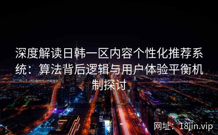 深度解读日韩一区内容个性化推荐系统：算法背后逻辑与用户体验平衡机制探讨