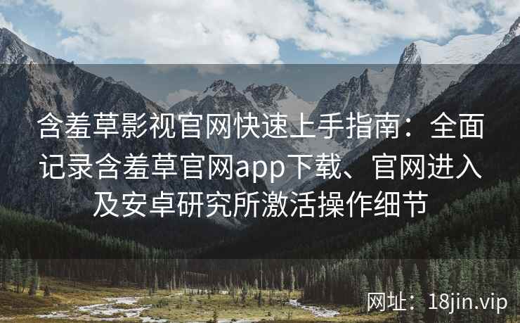 含羞草影视官网快速上手指南：全面记录含羞草官网app下载、官网进入及安卓研究所激活操作细节