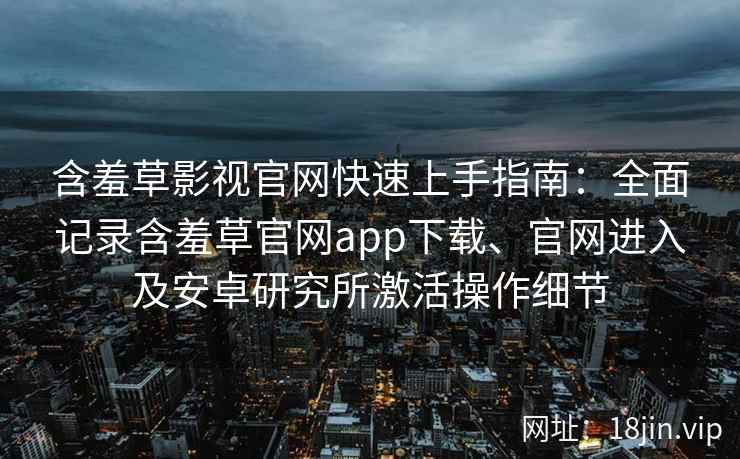 含羞草影视官网快速上手指南：全面记录含羞草官网app下载、官网进入及安卓研究所激活操作细节