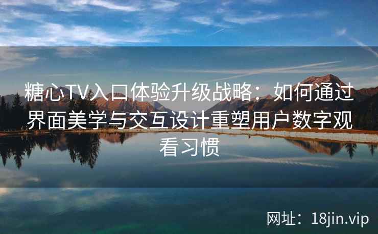 糖心TV入口体验升级战略：如何通过界面美学与交互设计重塑用户数字观看习惯