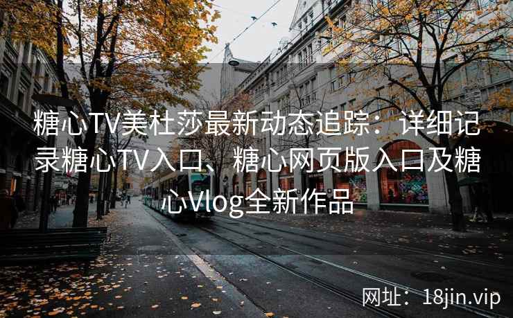 糖心TV美杜莎最新动态追踪：详细记录糖心TV入口、糖心网页版入口及糖心Vlog全新作品