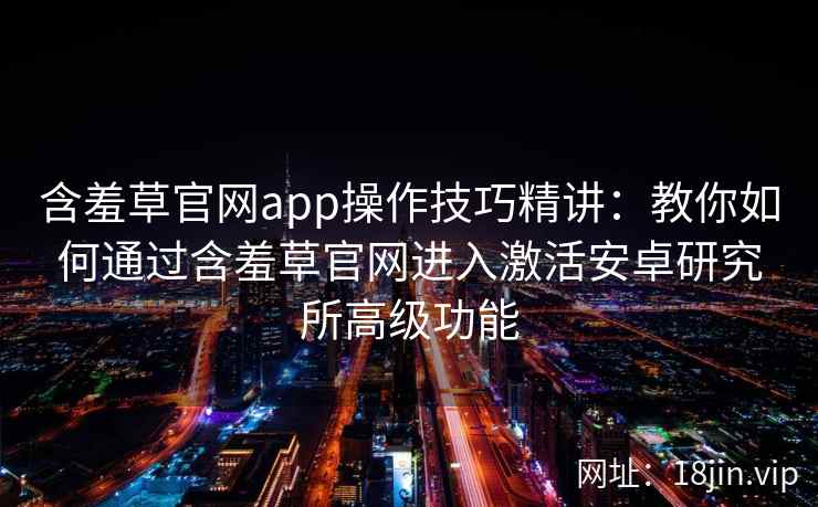 含羞草官网app操作技巧精讲：教你如何通过含羞草官网进入激活安卓研究所高级功能