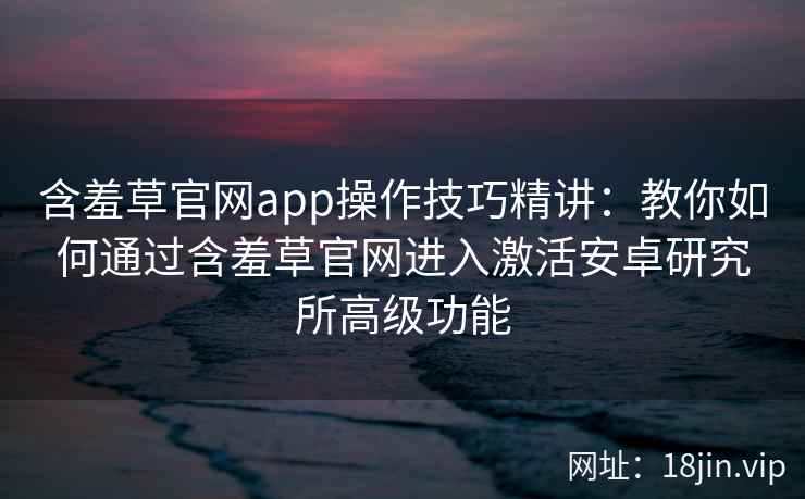 含羞草官网app操作技巧精讲：教你如何通过含羞草官网进入激活安卓研究所高级功能