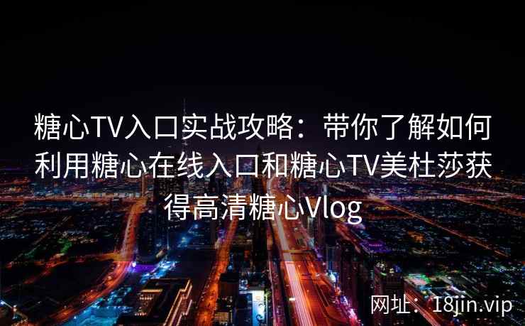 糖心TV入口实战攻略：带你了解如何利用糖心在线入口和糖心TV美杜莎获得高清糖心Vlog