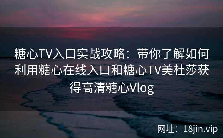 糖心TV入口实战攻略：带你了解如何利用糖心在线入口和糖心TV美杜莎获得高清糖心Vlog