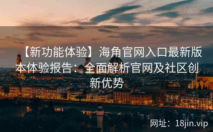 【新功能体验】海角官网入口最新版本体验报告：全面解析官网及社区创新优势