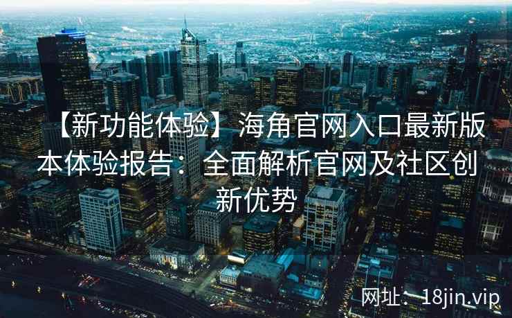 【新功能体验】海角官网入口最新版本体验报告：全面解析官网及社区创新优势