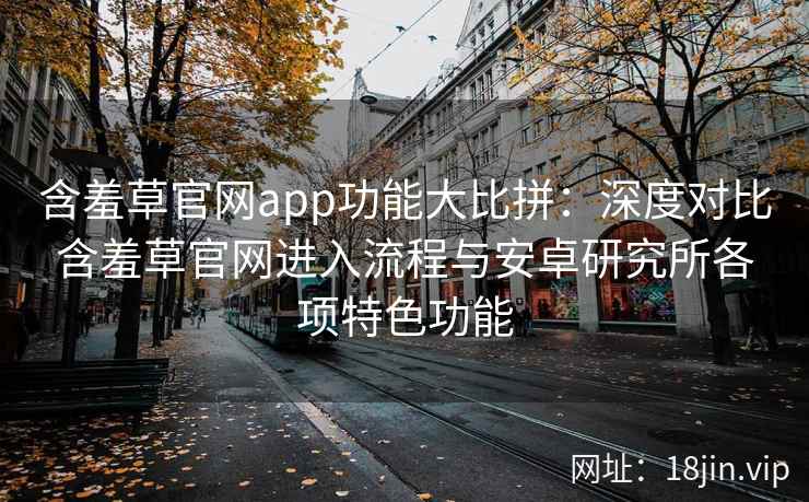 含羞草官网app功能大比拼：深度对比含羞草官网进入流程与安卓研究所各项特色功能