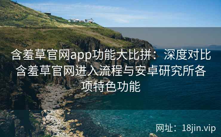 含羞草官网app功能大比拼：深度对比含羞草官网进入流程与安卓研究所各项特色功能