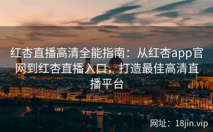红杏直播高清全能指南：从红杏app官网到红杏直播入口，打造最佳高清直播平台