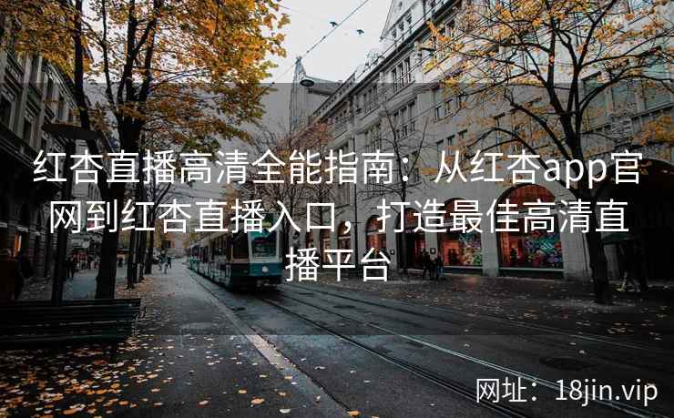 红杏直播高清全能指南：从红杏app官网到红杏直播入口，打造最佳高清直播平台