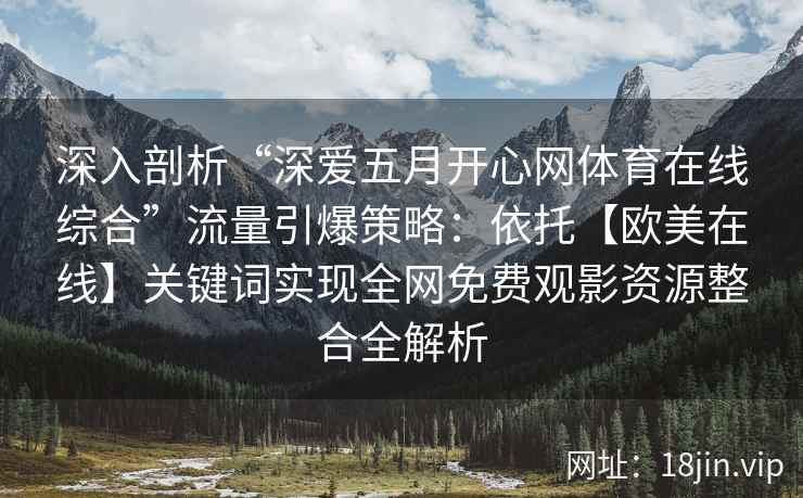 深入剖析“深爱五月开心网体育在线综合”流量引爆策略：依托【欧美在线】关键词实现全网免费观影资源整合全解析