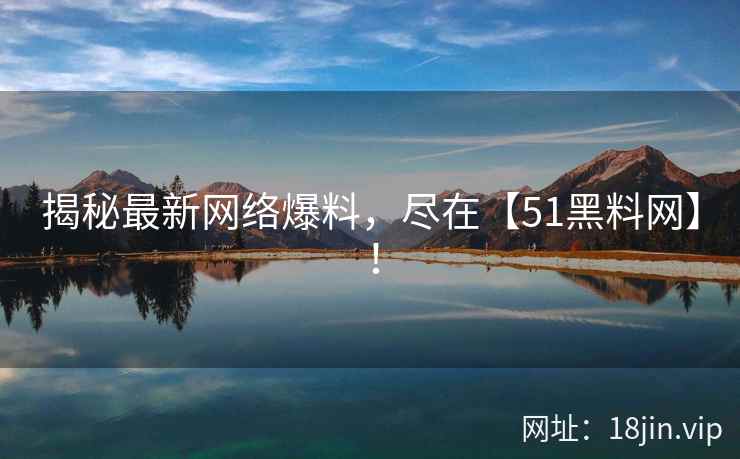 揭秘最新网络爆料，尽在【51黑料网】！
